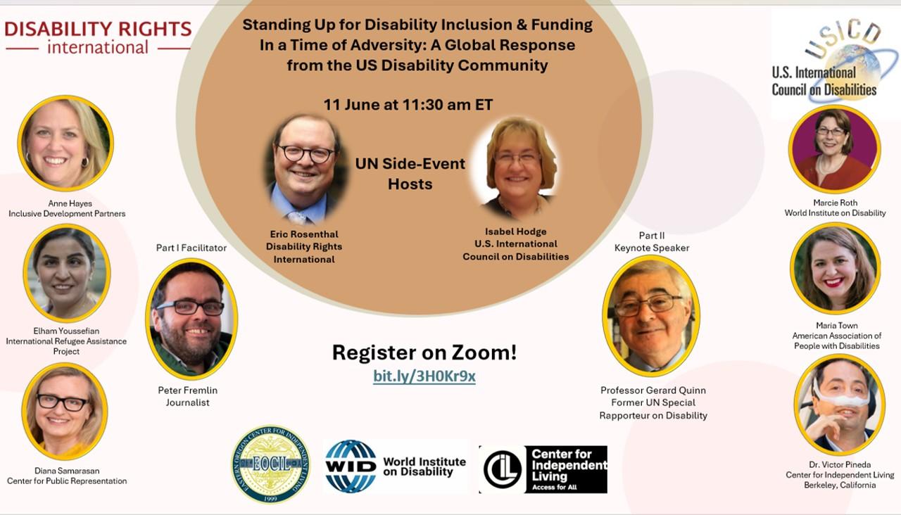 up for disability inclusion & international engagement in a time of adversity: a global response from the US disability community. Event date and time is 11 June at 11:30 am. Photos of opening speakers Eric Rosenthal and Isabel Hodge. Photos of Professor Gerard Quinn. Photos of panelists: Marcie Roth, Maria Town, Dr. Victor Pineda, Elham Youssefian, Anne Hayes, Diana Samarasan, and panel facilitator, Peter Fremlin. A link to the webinar and list of sponsoring organizations is included.