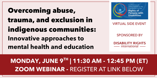 A UN Conference of State Parties Virtual Side-Event sponsored by Disability Rights International (DRI) Flyer. The event title is Overcoming abuse, trauma, and exclusion in indigenous communities: Innovative approaches to mental health and education. Event date and time is Monday, June 9 from 11:30 am - 12:45 pm ET via Zoom Webinar.